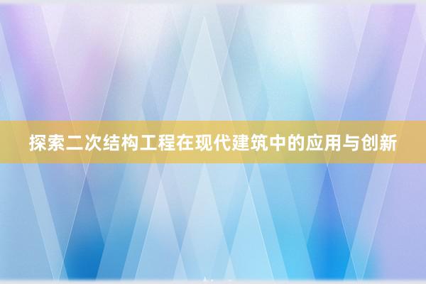 探索二次结构工程在现代建筑中的应用与创新