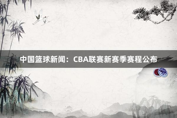 中国篮球新闻：CBA联赛新赛季赛程公布