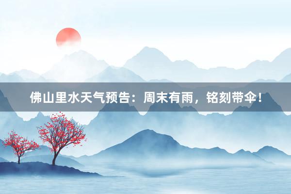 佛山里水天气预告：周末有雨，铭刻带伞！