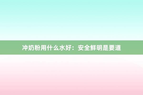 冲奶粉用什么水好：安全鲜明是要道