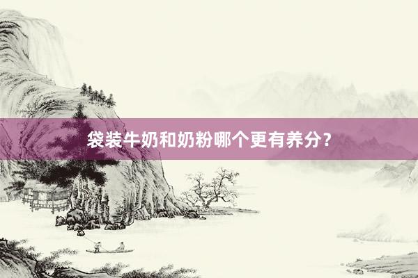 袋装牛奶和奶粉哪个更有养分？