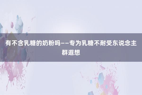 有不含乳糖的奶粉吗——专为乳糖不耐受东说念主群遐想