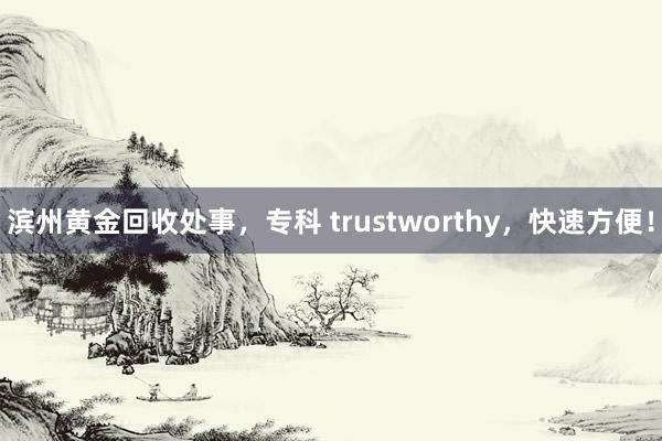 滨州黄金回收处事，专科 trustworthy，快速方便！