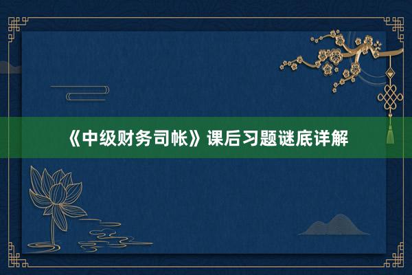 《中级财务司帐》课后习题谜底详解