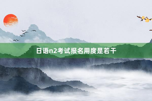 日语n2考试报名用度是若干
