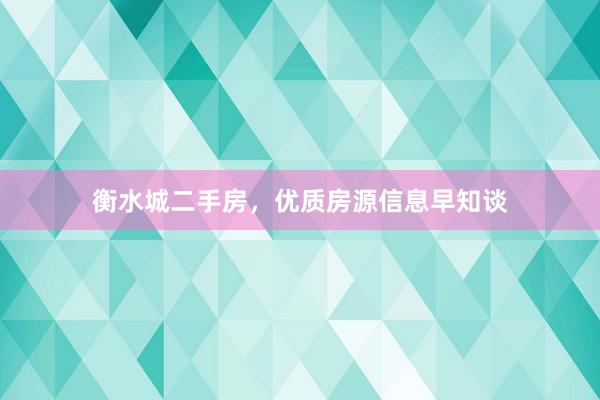 衡水城二手房，优质房源信息早知谈