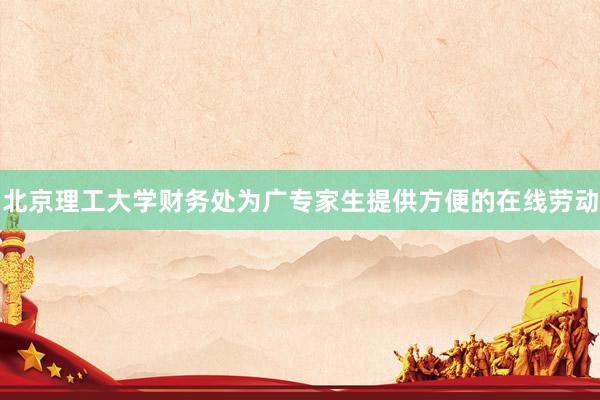 北京理工大学财务处为广专家生提供方便的在线劳动