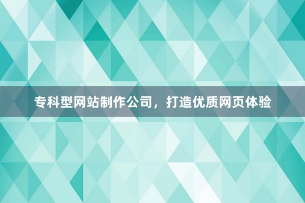 专科型网站制作公司，打造优质网页体验
