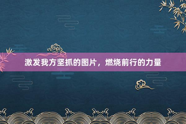 激发我方坚抓的图片，燃烧前行的力量
