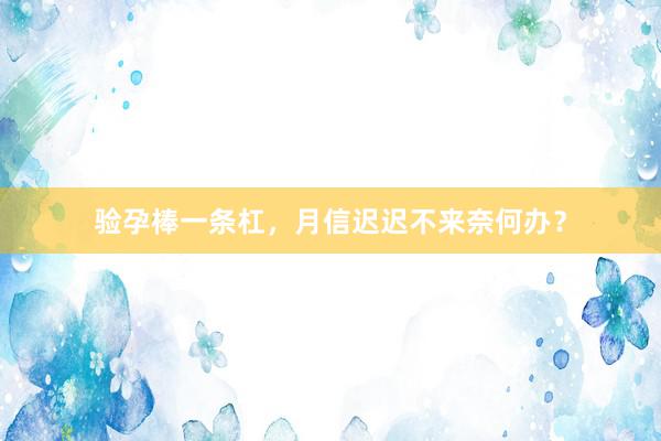 验孕棒一条杠，月信迟迟不来奈何办？