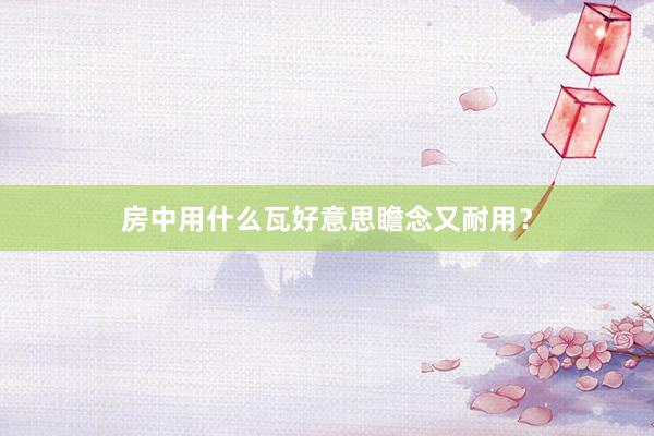 房中用什么瓦好意思瞻念又耐用？