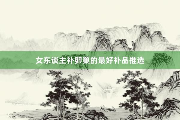 女东谈主补卵巢的最好补品推选