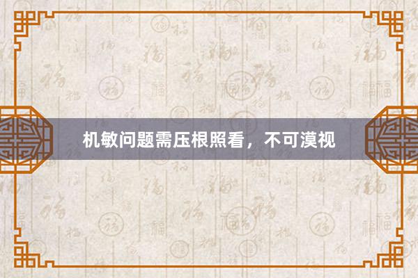 机敏问题需压根照看，不可漠视