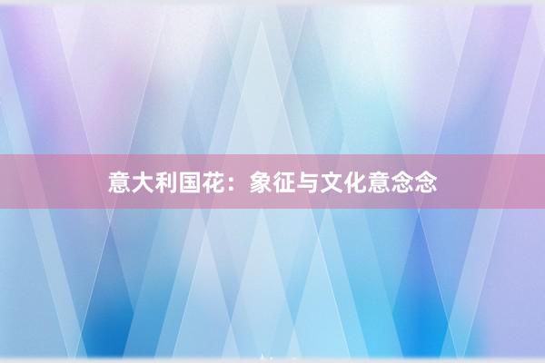 意大利国花：象征与文化意念念