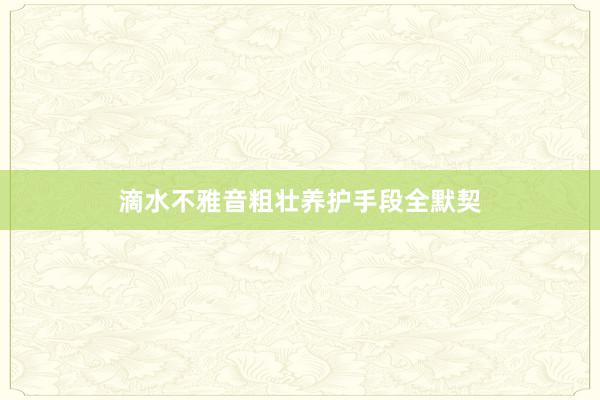 滴水不雅音粗壮养护手段全默契